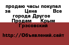 продаю часы покупал за 1500 › Цена ­ 500 - Все города Другое » Продам   . Крым,Грэсовский